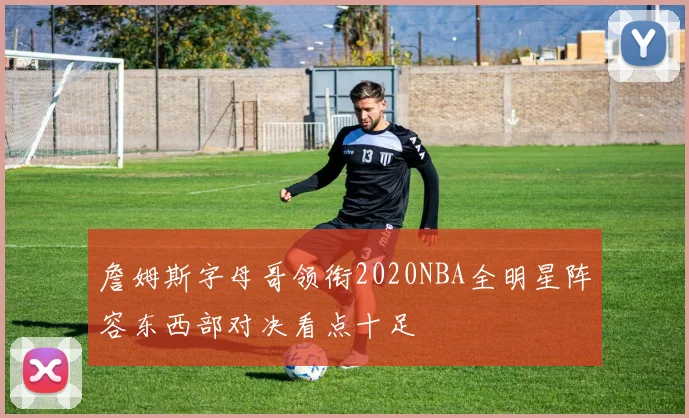 詹姆斯字母哥领衔2020NBA全明星阵容东西部对决看点十足